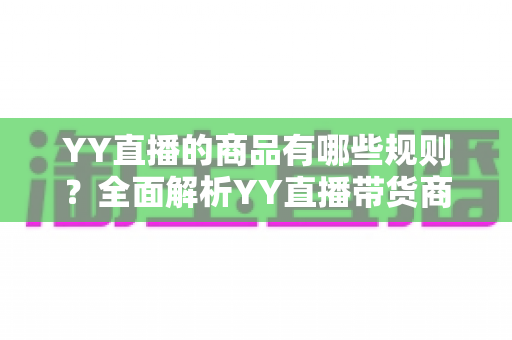 YY直播的商品有哪些规则？全面解析YY直播带货商品规范与避坑指南