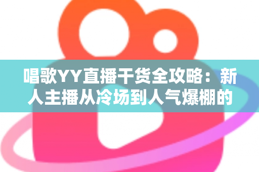 唱歌YY直播干货全攻略：新人主播从冷场到人气爆棚的实战秘籍
