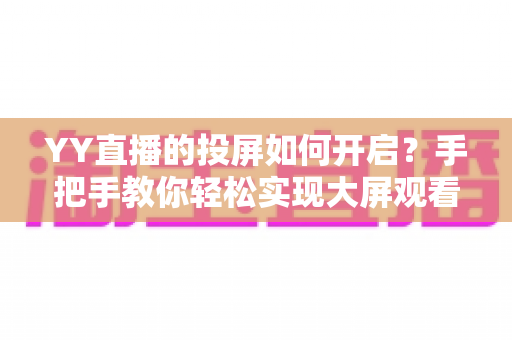 YY直播的投屏如何开启?手把手教你轻松实现大屏观看体验 YY直播的投屏如何开启?手把手教你轻松实现大屏观看体验