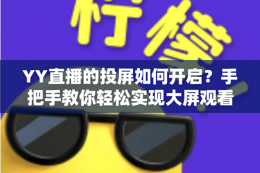 YY直播的投屏如何开启?手把手教你轻松实现大屏观看体验 YY直播的投屏如何开启?手把手教你轻松实现大屏观看体验