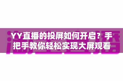 YY直播的投屏如何开启？手把手教你轻松实现大屏观看体验