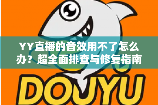 YY直播的音效用不了怎么办?超全面排查与修复指南,助你快速恢复直播声音 YY直播的音效用不了怎么办?超全面排查与修复指南,助你快速恢复直播声音