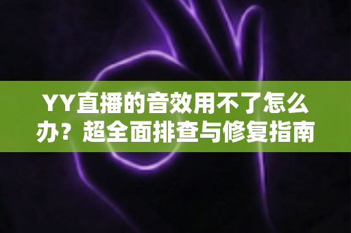 YY直播的音效用不了怎么办?超全面排查与修复指南,助你快速恢复直播声音 YY直播的音效用不了怎么办?超全面排查与修复指南,助你快速恢复直播声音