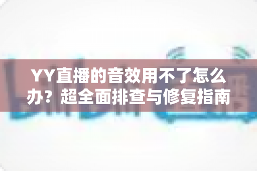 YY直播的音效用不了怎么办？超全面排查与修复指南，助你快速恢复直播声音