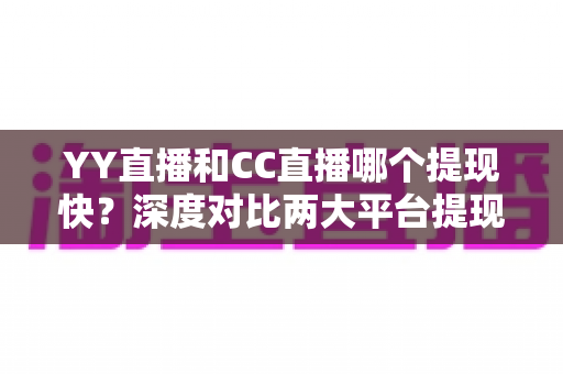 YY直播和CC直播哪个提现快?深度对比两大平台提现速度、门槛与实操技巧 YY直播和CC直播哪个提现快?深度对比两大平台提现速度、门槛与实操技巧