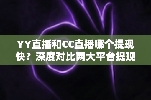 YY直播和CC直播哪个提现快?深度对比两大平台提现速度、门槛与实操技巧 YY直播和CC直播哪个提现快?深度对比两大平台提现速度、门槛与实操技巧