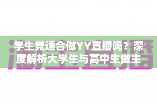 学生党适合做YY直播吗？深度解析大学生与高中生做主播的优势、风险与实操建议