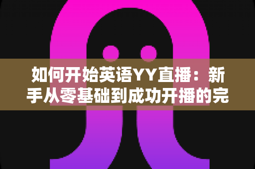 如何开始英语YY直播：新手从零基础到成功开播的完整指南