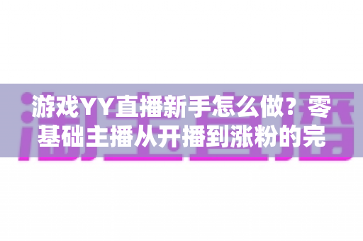 游戏YY直播新手怎么做？零基础主播从开播到涨粉的完整指南