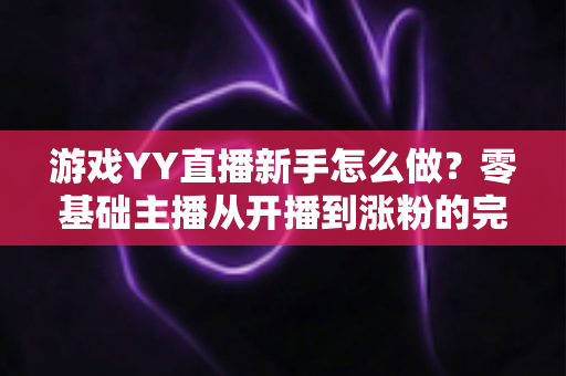 游戏YY直播新手怎么做？零基础主播从开播到涨粉的完整指南