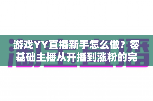 游戏YY直播新手怎么做？零基础主播从开播到涨粉的完整指南