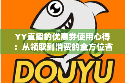 YY直播的优惠券使用心得:从领取到消费的全方位省钱攻略 YY直播的优惠券使用心得:从领取到消费的全方位省钱攻略