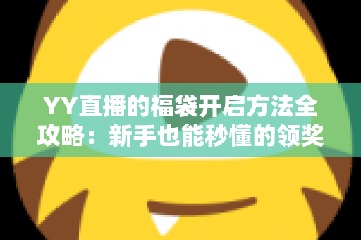 YY直播的福袋开启方法全攻略:新手也能秒懂的领奖秘籍 YY直播的福袋开启方法全攻略:新手也能秒懂的领奖秘籍