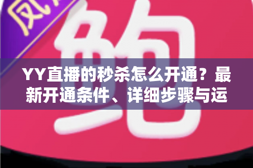YY直播的秒杀怎么开通？最新开通条件、详细步骤与运营技巧全解析