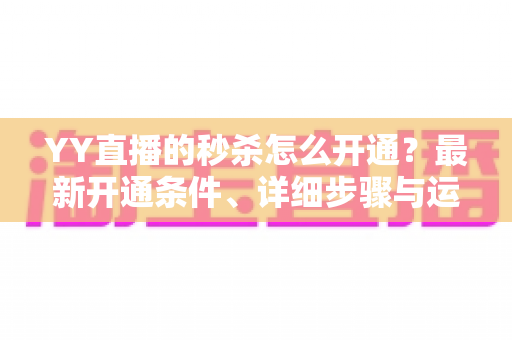 YY直播的秒杀怎么开通？最新开通条件、详细步骤与运营技巧全解析