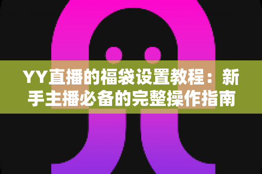 YY直播的福袋设置教程:新手主播必备的完整操作指南与互动涨粉实战技巧 YY直播的福袋设置教程:新手主播必备的完整操作指南与互动涨粉实战技巧