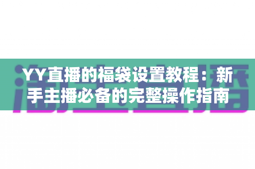 YY直播的福袋设置教程：新手主播必备的完整操作指南与互动涨粉实战技巧