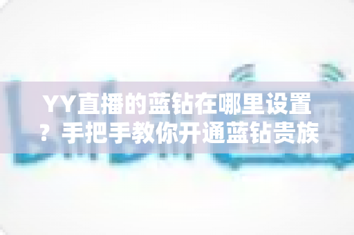 YY直播的蓝钻在哪里设置？手把手教你开通蓝钻贵族的完整操作指南
