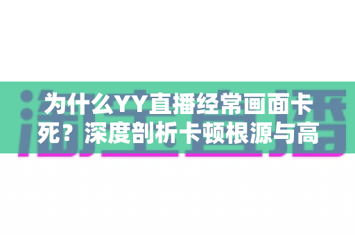 为什么YY直播经常画面卡死?深度剖析卡顿根源与高效解决办法一文读懂 为什么YY直播经常画面卡死?深度剖析卡顿根源与高效解决办法一文读懂