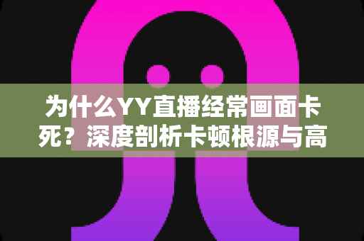 为什么YY直播经常画面卡死？深度剖析卡顿根源与高效解决办法一文读懂