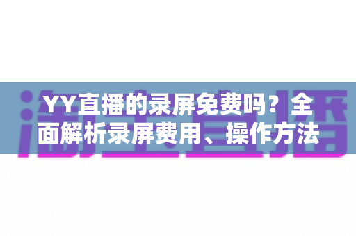 YY直播的录屏免费吗？全面解析录屏费用、操作方法与常见疑问