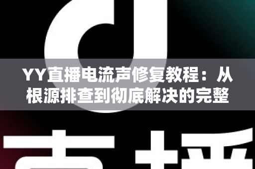 YY直播电流声修复教程：从根源排查到彻底解决的完整实用指南