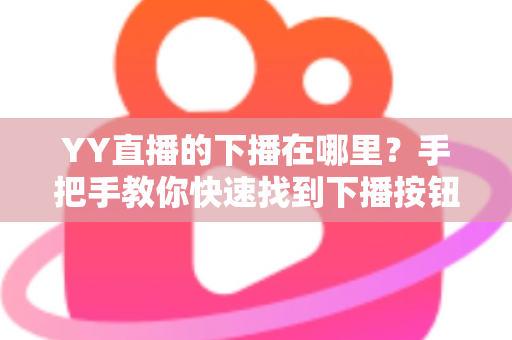 YY直播的下播在哪里？手把手教你快速找到下播按钮并规范结束直播