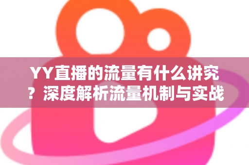 YY直播的流量有什么讲究?深度解析流量机制与实战提升指南 YY直播的流量有什么讲究?深度解析流量机制与实战提升指南