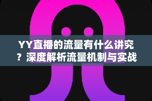 YY直播的流量有什么讲究？深度解析流量机制与实战提升指南