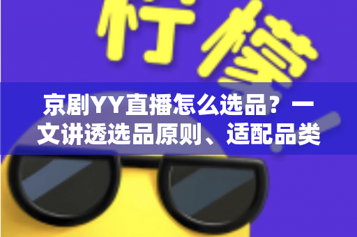 京剧YY直播怎么选品？一文讲透选品原则、适配品类与实操流程，助你实现文化直播间高效变现