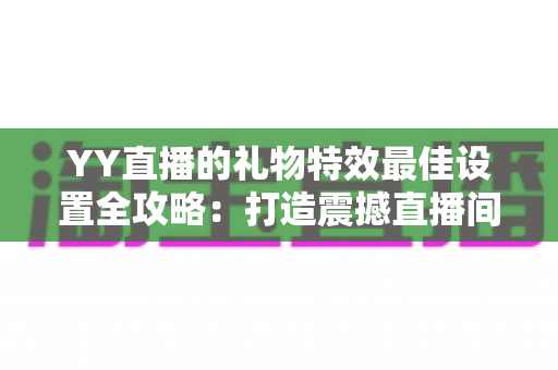 YY直播的礼物特效最佳设置全攻略:打造震撼直播间视觉盛宴的实用指南 YY直播的礼物特效最佳设置全攻略:打造震撼直播间视觉盛宴的实用指南