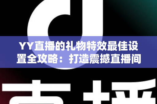 YY直播的礼物特效最佳设置全攻略:打造震撼直播间视觉盛宴的实用指南 YY直播的礼物特效最佳设置全攻略:打造震撼直播间视觉盛宴的实用指南