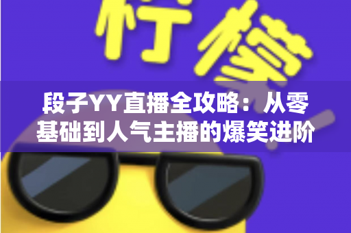段子YY直播全攻略：从零基础到人气主播的爆笑进阶指南
