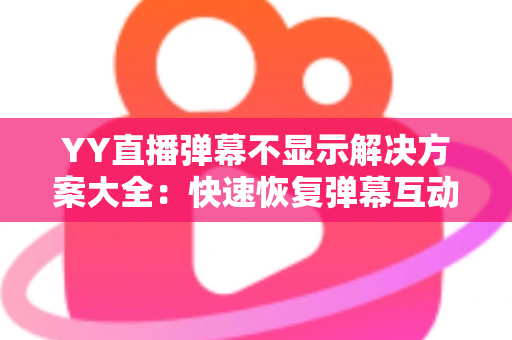 YY直播弹幕不显示解决方案大全:快速恢复弹幕互动的完整修复指南 YY直播弹幕不显示解决方案大全:快速恢复弹幕互动的完整修复指南