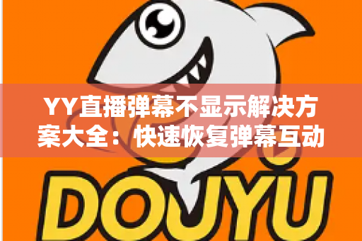 YY直播弹幕不显示解决方案大全:快速恢复弹幕互动的完整修复指南 YY直播弹幕不显示解决方案大全:快速恢复弹幕互动的完整修复指南