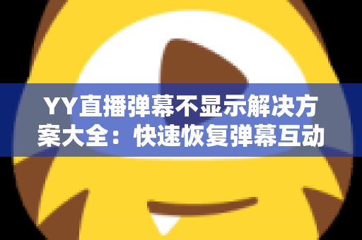 YY直播弹幕不显示解决方案大全：快速恢复弹幕互动的完整修复指南