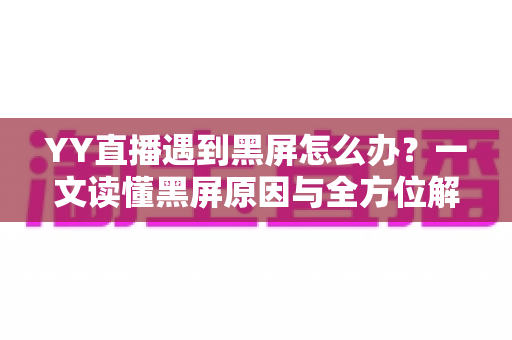 YY直播遇到黑屏怎么办?一文读懂黑屏原因与全方位解决指南 YY直播遇到黑屏怎么办?一文读懂黑屏原因与全方位解决指南