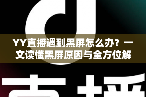 YY直播遇到黑屏怎么办？一文读懂黑屏原因与全方位解决指南
