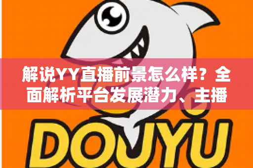 解说YY直播前景怎么样?全面解析平台发展潜力、主播机遇与未来趋势 解说YY直播前景怎么样?全面解析平台发展潜力、主播机遇与未来趋势