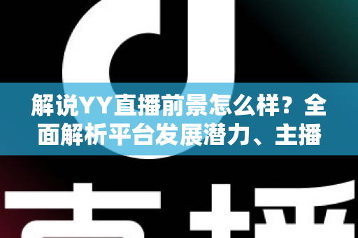 解说YY直播前景怎么样?全面解析平台发展潜力、主播机遇与未来趋势 解说YY直播前景怎么样?全面解析平台发展潜力、主播机遇与未来趋势