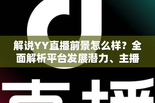 解说YY直播前景怎么样？全面解析平台发展潜力、主播机遇与未来趋势