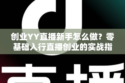 创业YY直播新手怎么做?零基础入行直播创业的实战指南与变现攻略 创业YY直播新手怎么做?零基础入行直播创业的实战指南与变现攻略