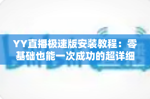 YY直播极速版安装教程：零基础也能一次成功的超详细安装指南
