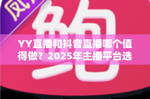 YY直播和抖音直播哪个值得做?2025年主播平台选择深度对比与实战指南 YY直播和抖音直播哪个值得做?2025年主播平台选择深度对比与实战指南