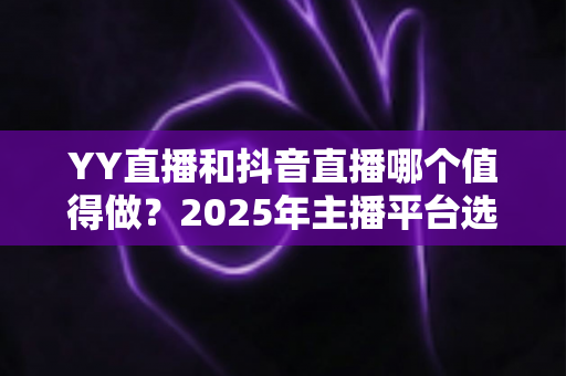 YY直播和抖音直播哪个值得做?2025年主播平台选择深度对比与实战指南 YY直播和抖音直播哪个值得做?2025年主播平台选择深度对比与实战指南
