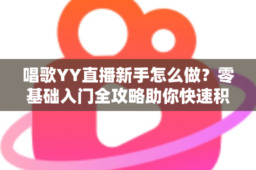 唱歌YY直播新手怎么做？零基础入门全攻略助你快速积累人气开启主播之路
