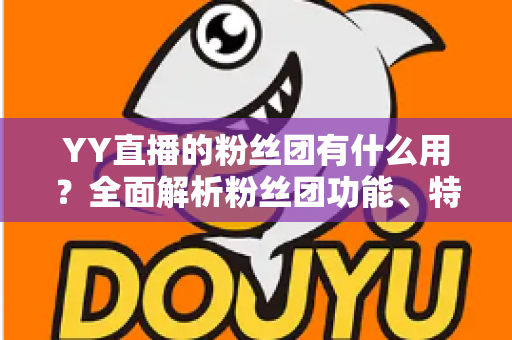 YY直播的粉丝团有什么用?全面解析粉丝团功能、特权与实用价值 YY直播的粉丝团有什么用?全面解析粉丝团功能、特权与实用价值