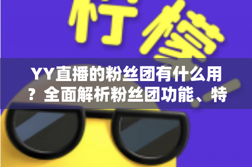 YY直播的粉丝团有什么用？全面解析粉丝团功能、特权与实用价值
