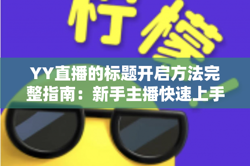YY直播的标题开启方法完整指南:新手主播快速上手的实用教程 YY直播的标题开启方法完整指南:新手主播快速上手的实用教程