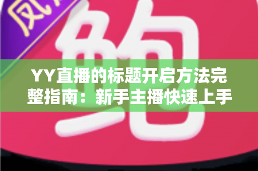 YY直播的标题开启方法完整指南：新手主播快速上手的实用教程